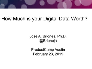 How Much is your Digital Data Worth?
Jose A. Briones, Ph.D.
@Brioneja
ProductCamp Austin
February 23, 2019
 