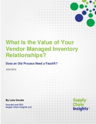 What Is the Value of Your
Vendor Managed Inventory
Relationships?
Does an Old Process Need a Facelift?
6/24/2014
By Lora Cecere
Founder and CEO
Supply Chain Insights LLC
 