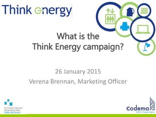 What is the
Think Energy campaign?
26 January 2015
Verena Brennan, Marketing Officer
 