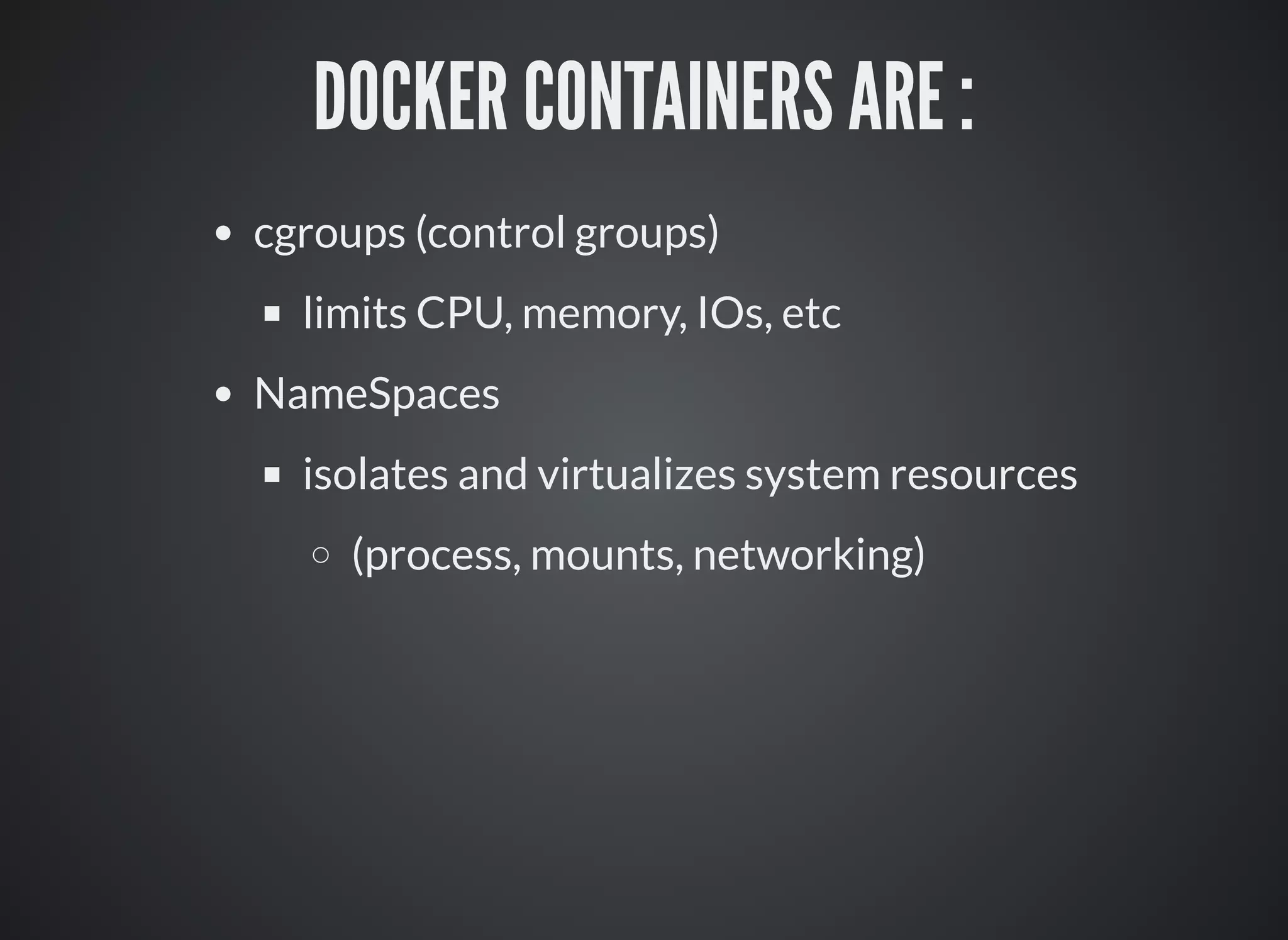 DOCKER CONTAINERS ARE :
cgroups (control groups)
limits CPU, memory, IOs, etc
NameSpaces
isolates and virtualizes system resources
(process, mounts, networking)
 
