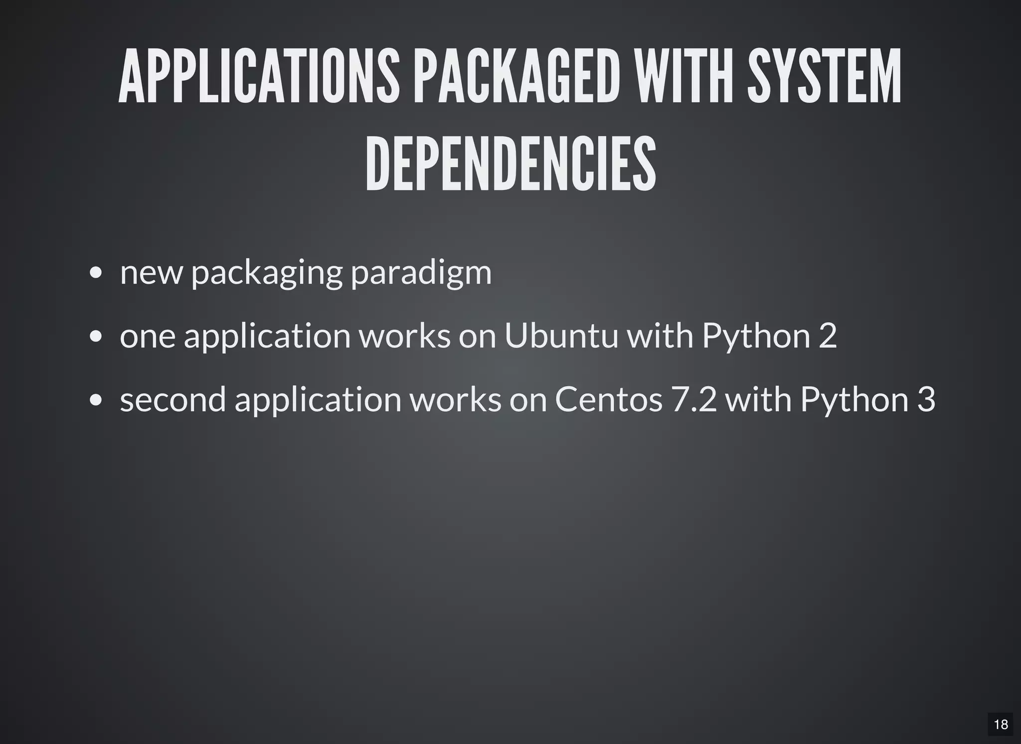 18
APPLICATIONS PACKAGED WITH SYSTEM
DEPENDENCIES
new packaging paradigm
one application works on Ubuntu with Python 2
second application works on Centos 7.2 with Python 3
 