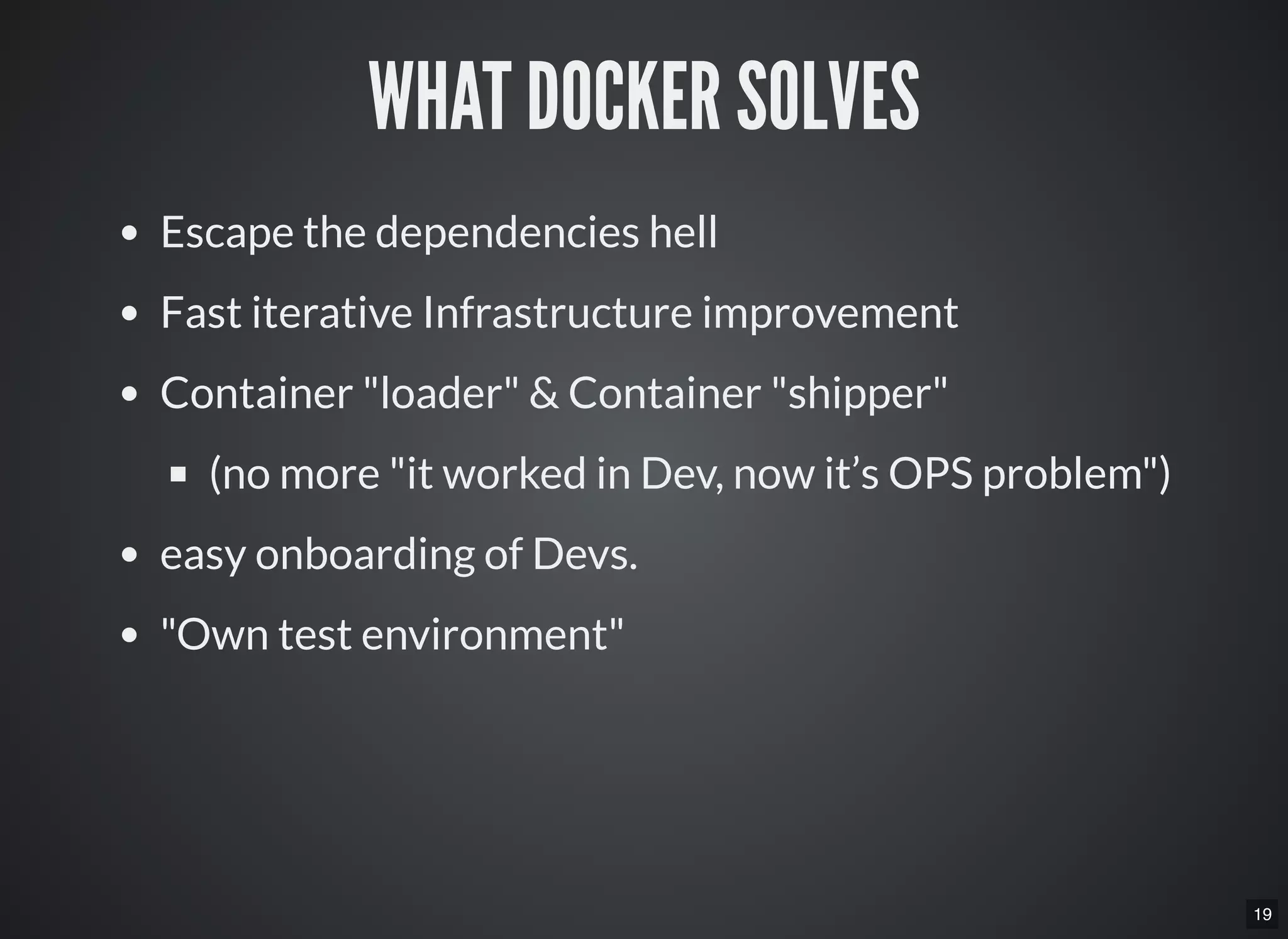 19
WHAT DOCKER SOLVES
Escape the dependencies hell
Fast iterative Infrastructure improvement
Container "loader" & Container "shipper"
(no more "it worked in Dev, now it’s OPS problem")
easy onboarding of Devs.
"Own test environment"
 