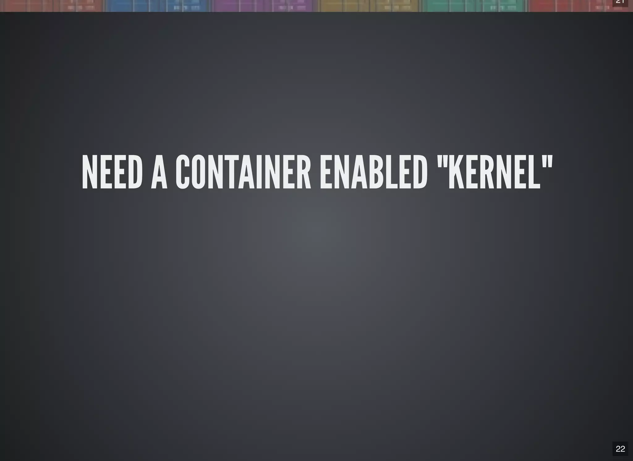 21
22
NEED A CONTAINER ENABLED "KERNEL"
 