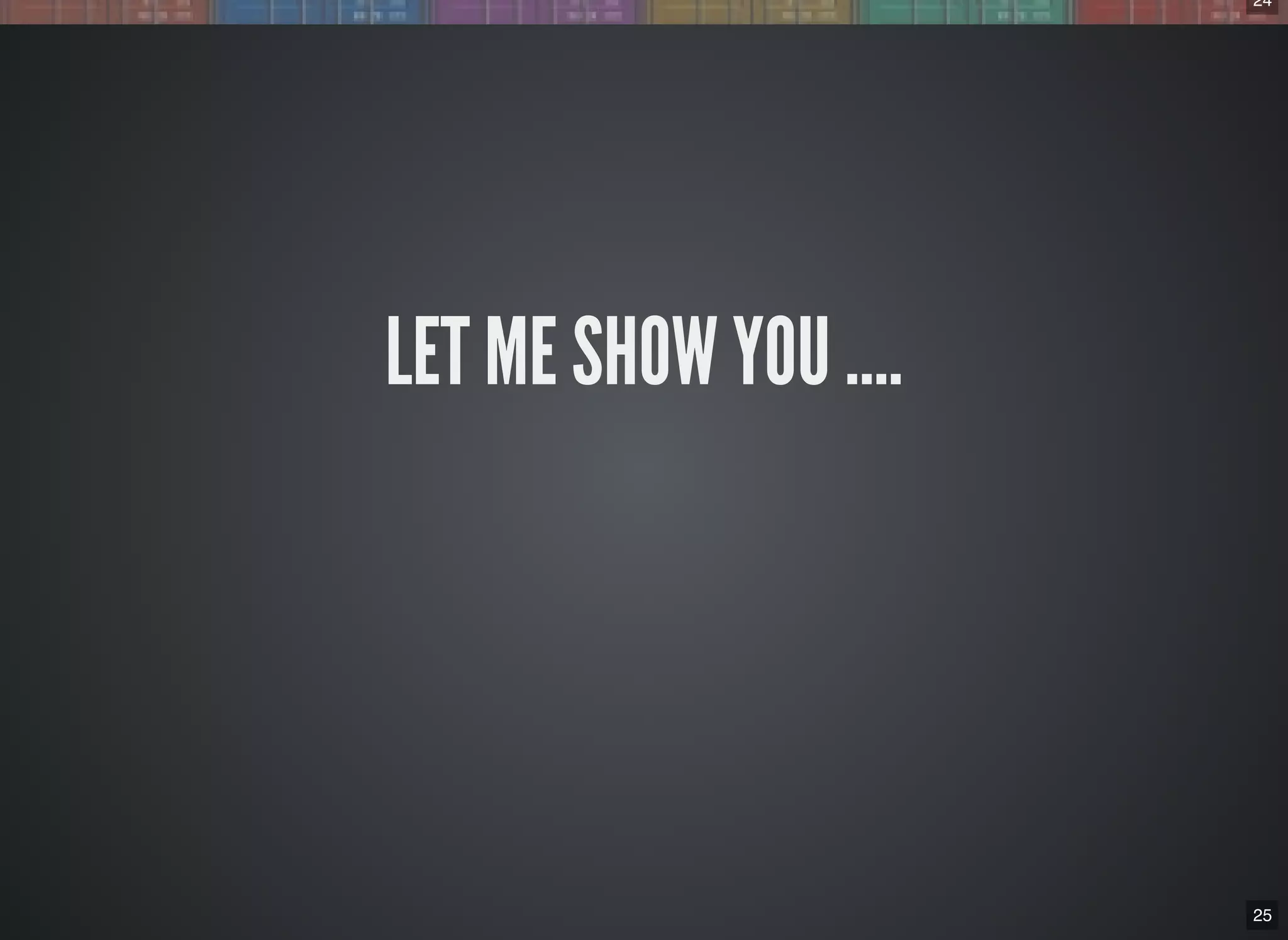 24
25
LET ME SHOW YOU ….
 