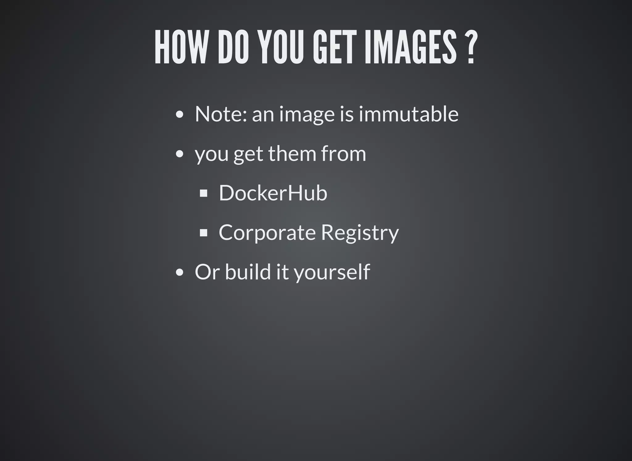 HOW DO YOU GET IMAGES ?
Note: an image is immutable
you get them from
DockerHub
Corporate Registry
Or build it yourself
 