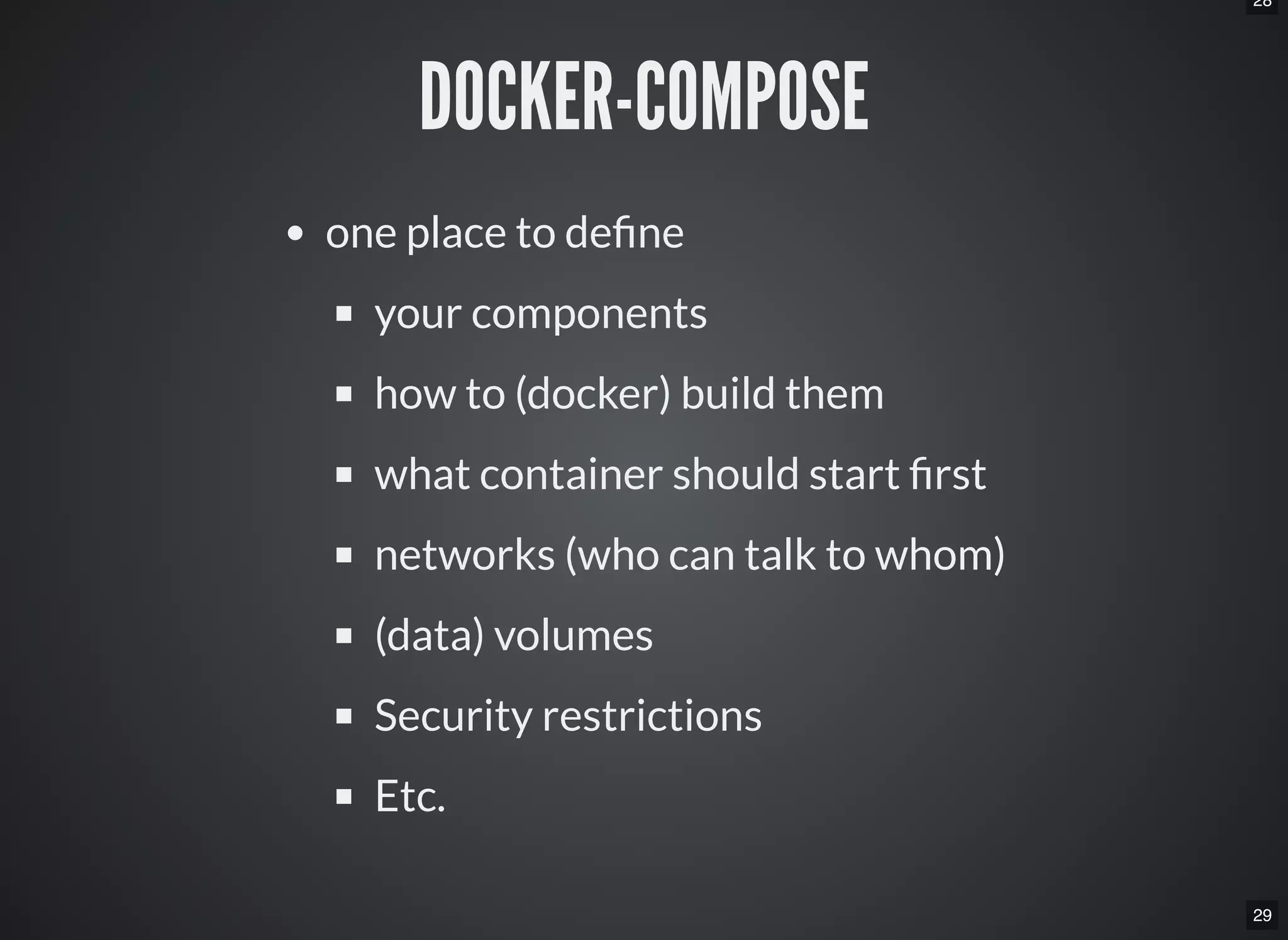 28
29
DOCKER-COMPOSE
one place to de ne
your components
how to (docker) build them
what container should start rst
networks (who can talk to whom)
(data) volumes
Security restrictions
Etc.
 