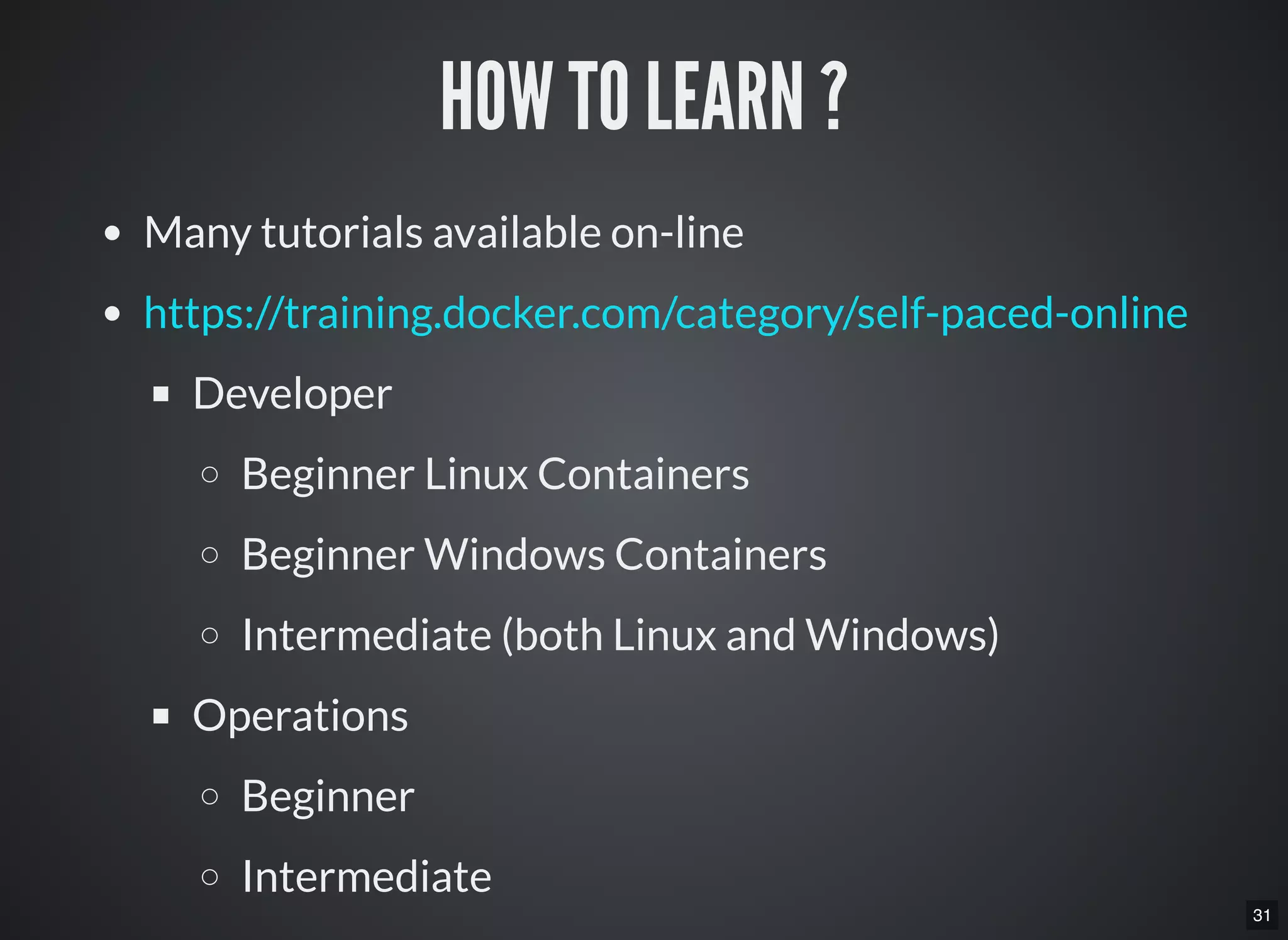 31
HOW TO LEARN ?
Many tutorials available on-line
Developer
Beginner Linux Containers
Beginner Windows Containers
Intermediate (both Linux and Windows)
Operations
Beginner
Intermediate
https://training.docker.com/category/self-paced-online
 
