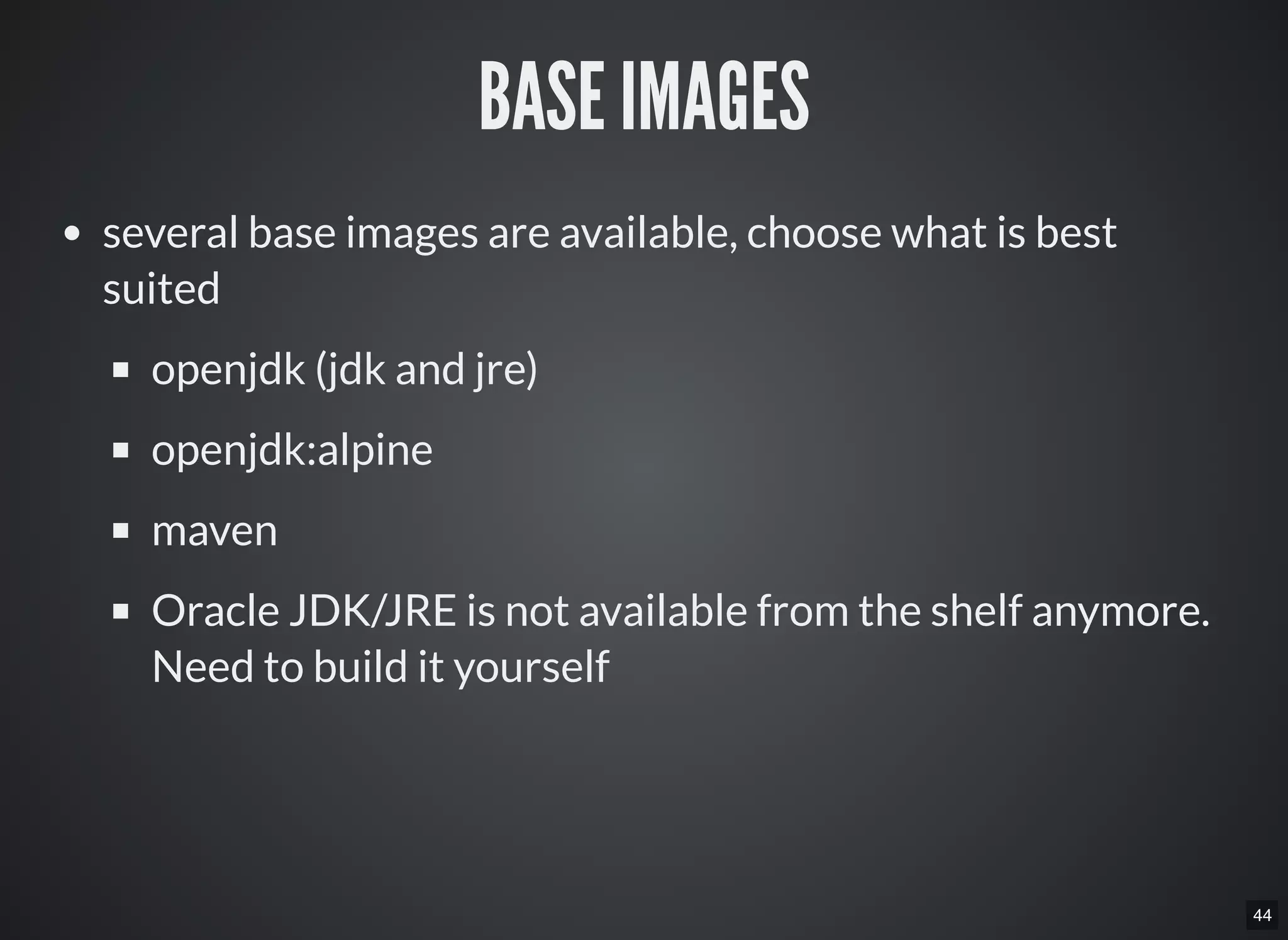 44
BASE IMAGES
several base images are available, choose what is best
suited
openjdk (jdk and jre)
openjdk:alpine
maven
Oracle JDK/JRE is not available from the shelf anymore.
Need to build it yourself
 