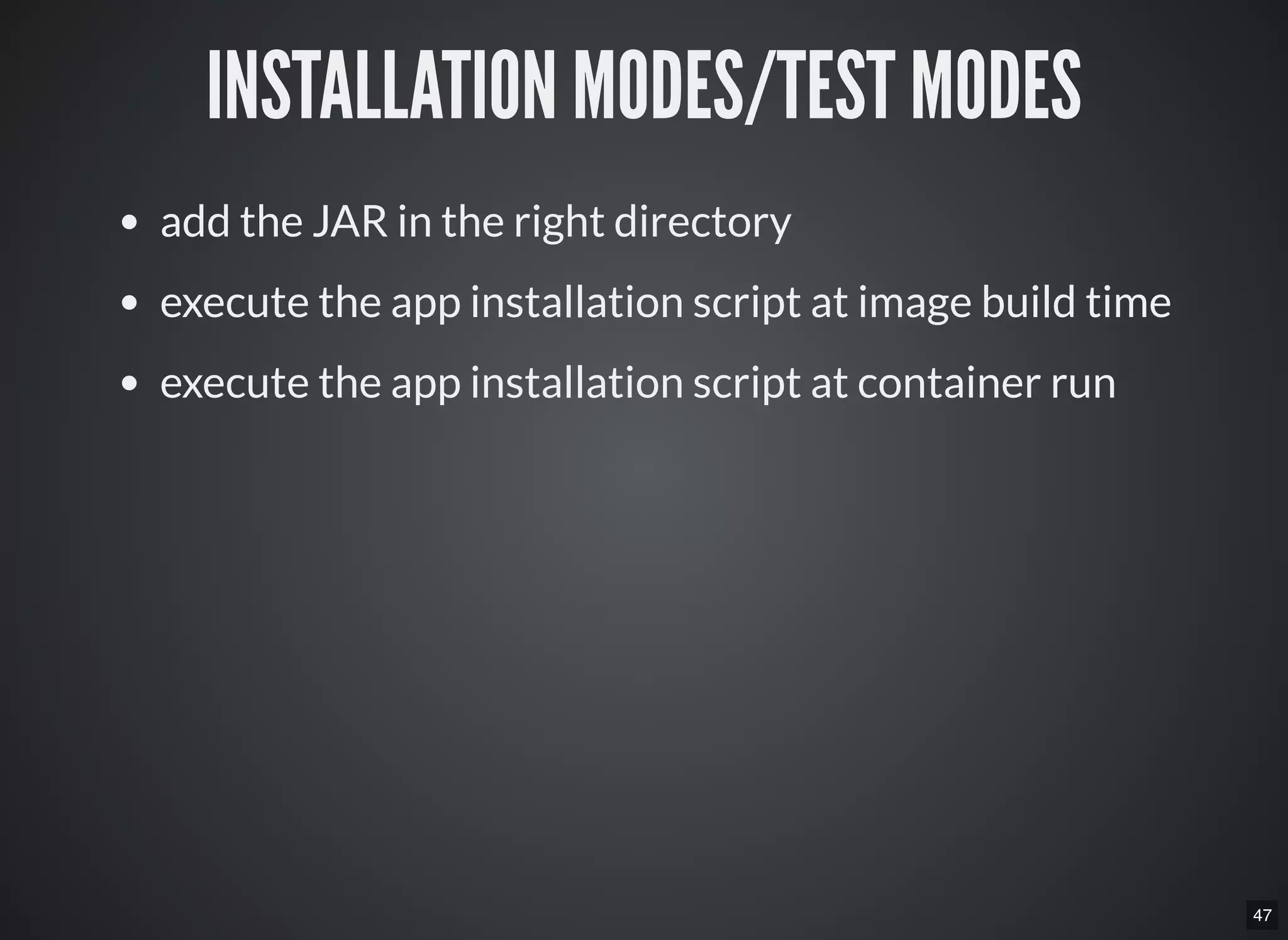 47
INSTALLATION MODES/TEST MODES
add the JAR in the right directory
execute the app installation script at image build time
execute the app installation script at container run
 