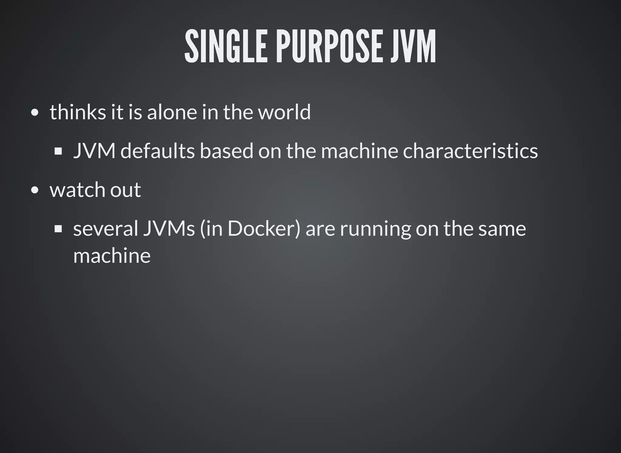 SINGLE PURPOSE JVM
thinks it is alone in the world
JVM defaults based on the machine characteristics
watch out
several JVMs (in Docker) are running on the same
machine
 