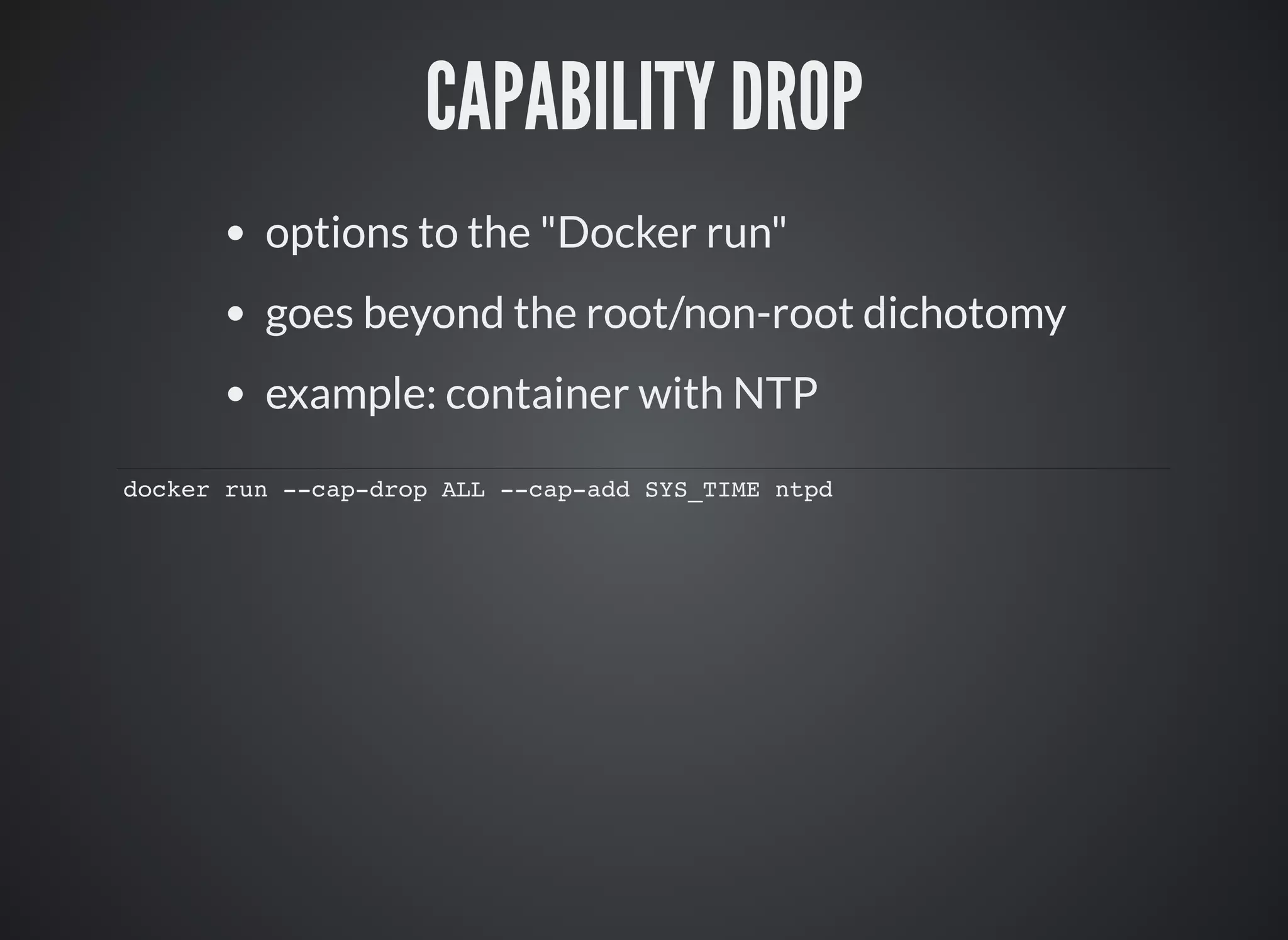 CAPABILITY DROP
options to the "Docker run"
goes beyond the root/non-root dichotomy
example: container with NTP
docker run --cap-drop ALL --cap-add SYS_TIME ntpd
 