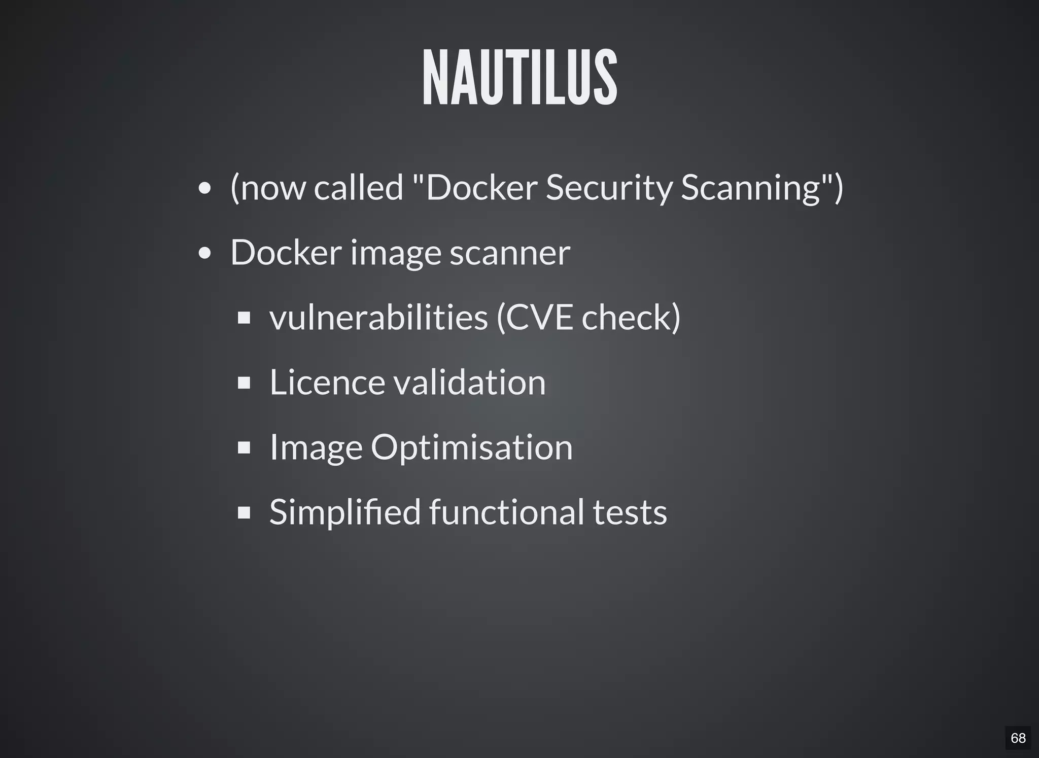 68
NAUTILUS
(now called "Docker Security Scanning")
Docker image scanner
vulnerabilities (CVE check)
Licence validation
Image Optimisation
Simpli ed functional tests
 