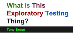 What Is This 
Exploratory Testing 
Thing? 
Tony Bruce 
 