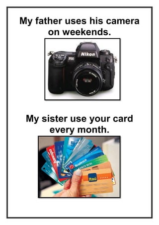 My father uses his camera
on weekends.

My sister use your card
every month.

 