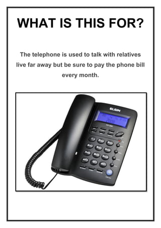 WHAT IS THIS FOR?
The telephone is used to talk with relatives
live far away but be sure to pay the phone bill
every month.

 