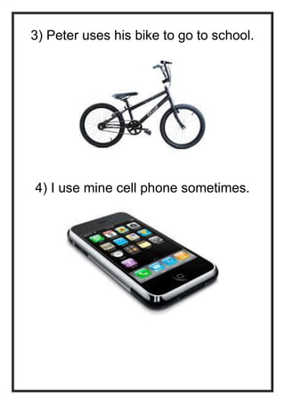 3) Peter uses his bike to go to school.

4) I use mine cell phone sometimes.

 