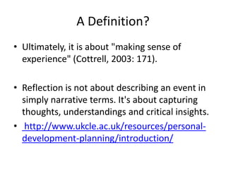 A Definition?
• Ultimately, it is about "making sense of
  experience" (Cottrell, 2003: 171).

• Reflection is not about d...