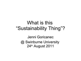 What is this  “Sustainability Thing”? Jenni Goricanec @ Swinburne University  24 th  August 2011 