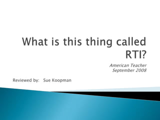 What is this thing called RTI? American Teacher September 2008 Reviewed by:   Sue Koopman 
