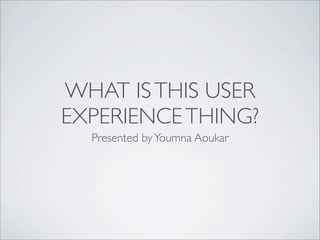 WHAT ISTHIS USER
EXPERIENCETHING?
Presented byYoumna Aoukar
 