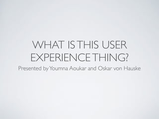 WHAT ISTHIS USER
EXPERIENCETHING?
Presented byYoumna Aoukar and Oskar von Hauske
 