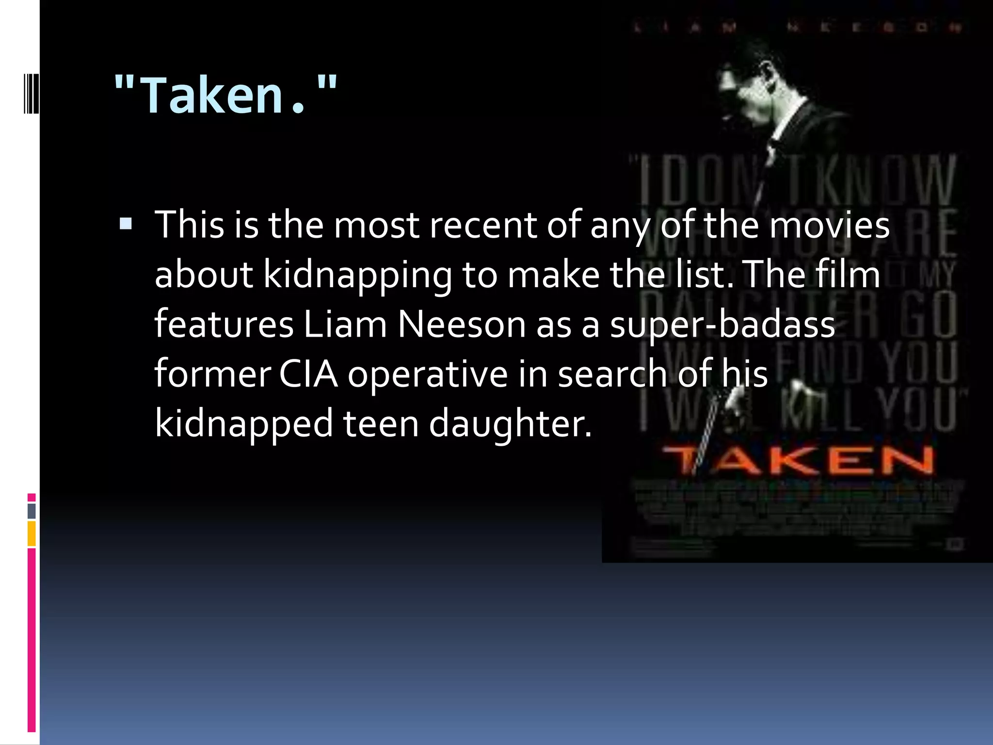 "Taken." This is the most recent of any of the movies about kidnapping to make the list. The film features Liam Neeson as a super-badass former CIA operative in search of his kidnapped teen daughter.