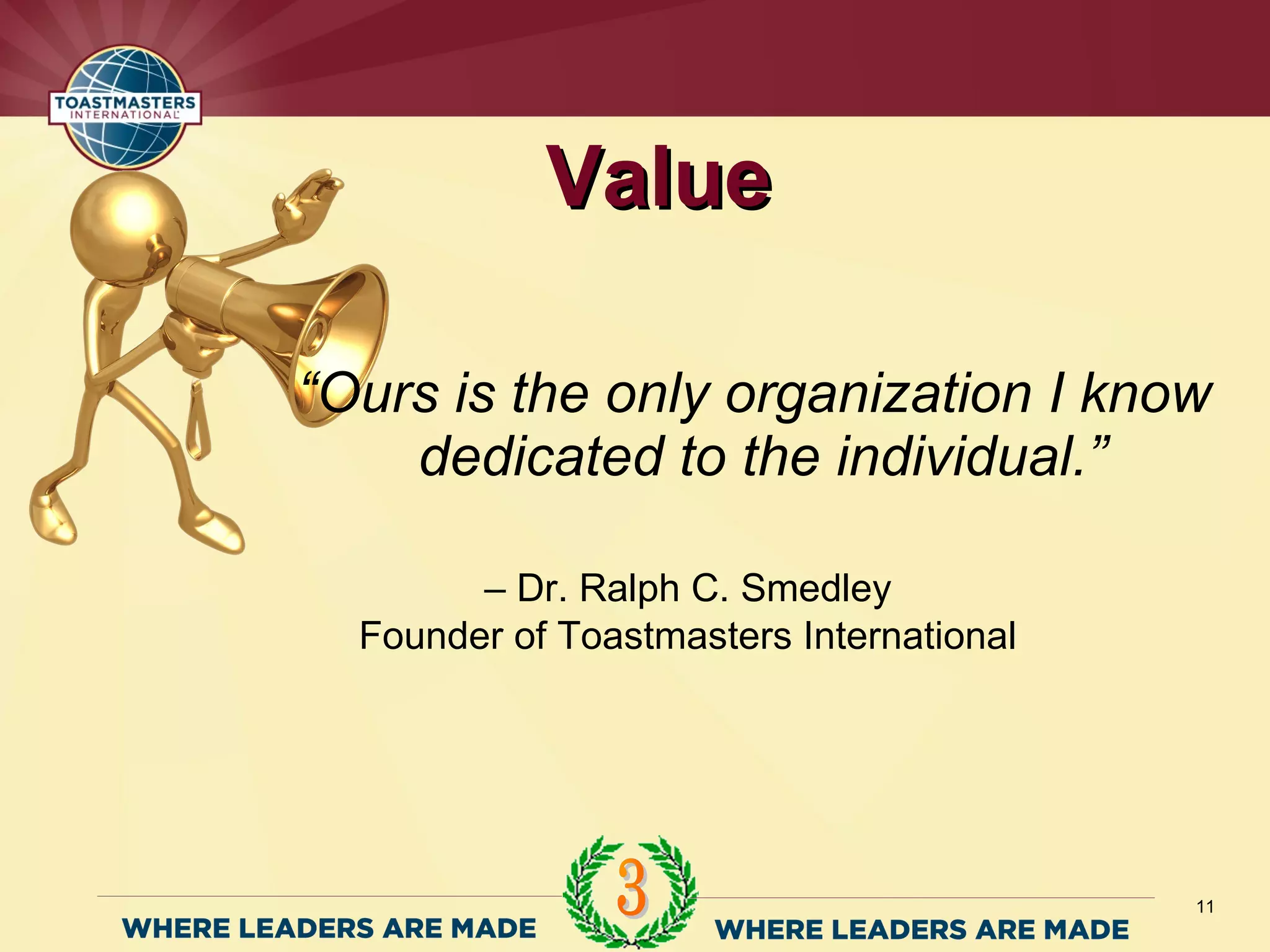 11
“Ours is the only organization I know
dedicated to the individual.”
– Dr. Ralph C. Smedley
Founder of Toastmasters International
ValueValue
 