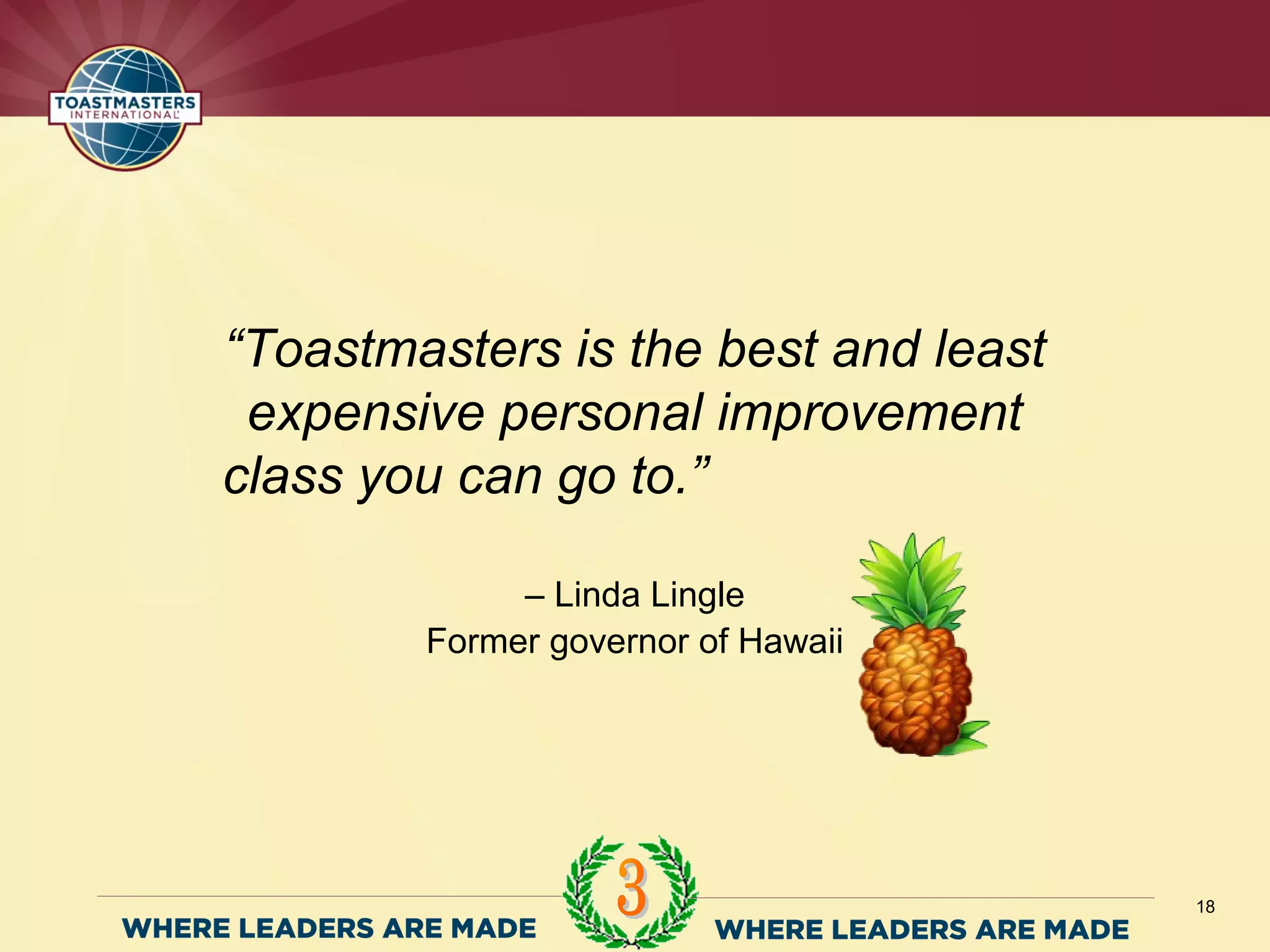 – Linda Lingle
Former governor of Hawaii
18
“Toastmasters is the best and least
expensive personal improvement
class you can go to.”
 