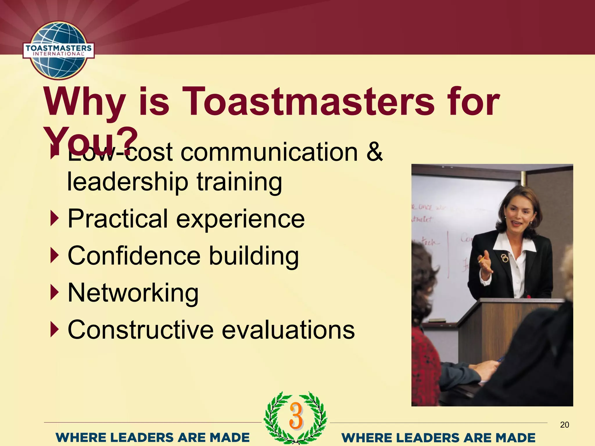 Low-cost communication &
leadership training
Practical experience
Confidence building
Networking
Constructive evaluations
Why is Toastmasters for
You?
20
 