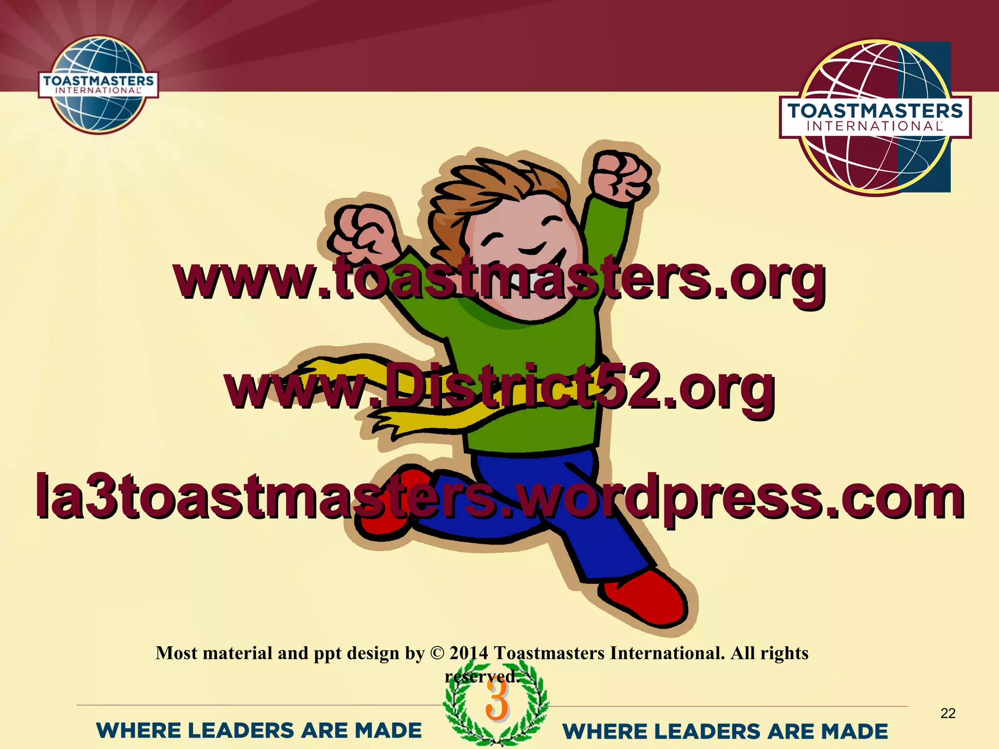 www.toastmasters.orgwww.toastmasters.org
www.District52.orgwww.District52.org
la3toastmasters.wordpress.comla3toastmasters.wordpress.com
22
Most material and ppt design by © 2014 Toastmasters International. All rights
reserved.
 