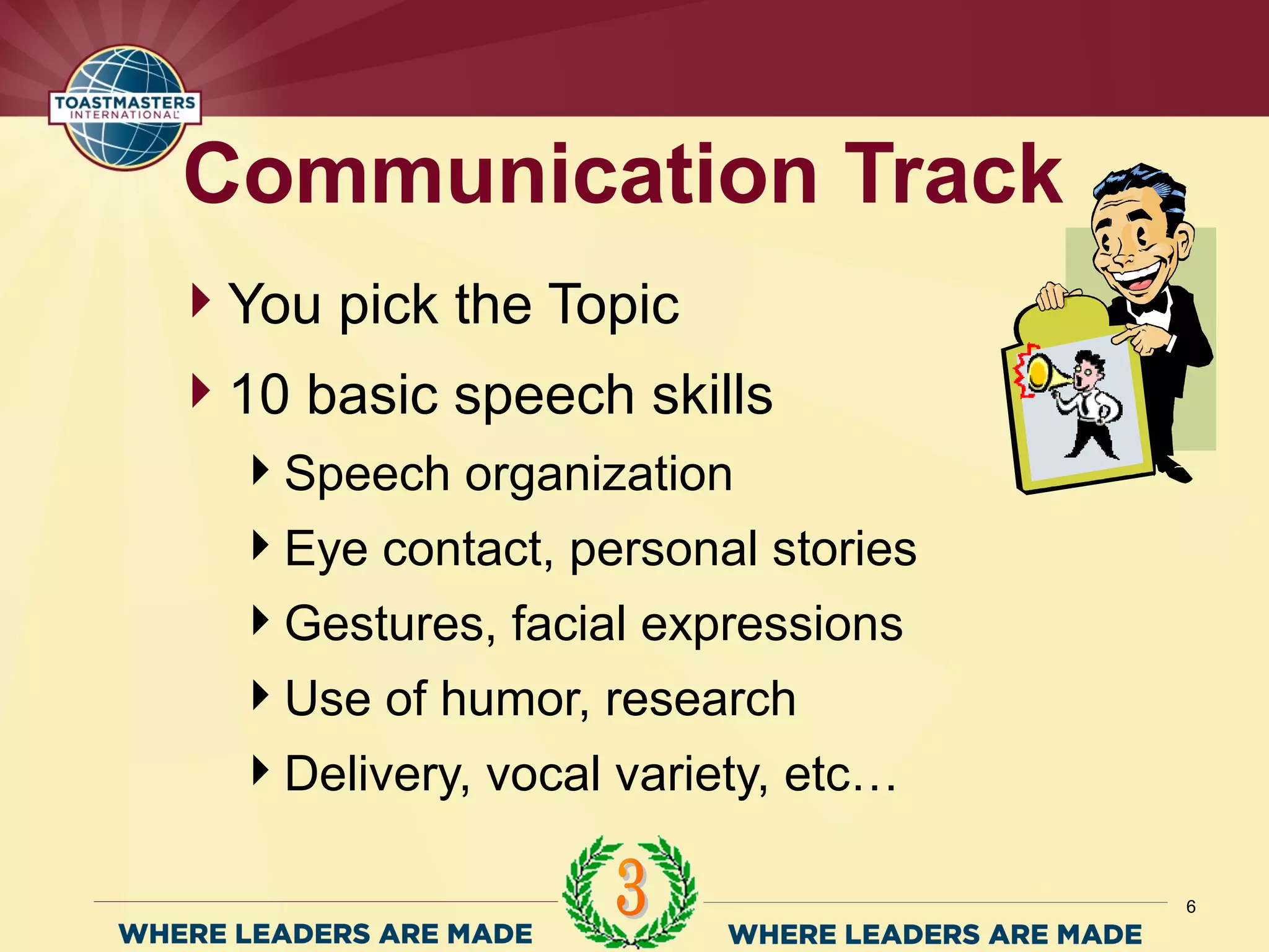 You pick the Topic
10 basic speech skills
Speech organization
Eye contact, personal stories
Gestures, facial expressions
Use of humor, research
Delivery, vocal variety, etc…
Communication Track
6
 