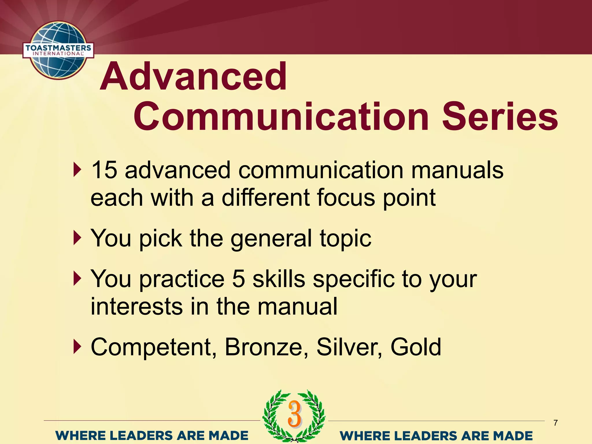 15 advanced communication manuals
each with a different focus point
You pick the general topic
You practice 5 skills specific to your
interests in the manual
Competent, Bronze, Silver, Gold
Advanced
Communication Series
7
 
