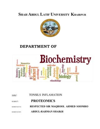 SHAH ABDUL LATIF UNIVERSITY KHAIRPUR
DEPARTMENT OF
TOPIC: TONSILS INFLAMATION
SUBJECT: PROTEOMICS
SUBMITED TO: RESPECTED SIR MAQBOOL AHMED SOOMRO
SUBMITED BY: ABDUL-RAHMAN SHAIKH
 