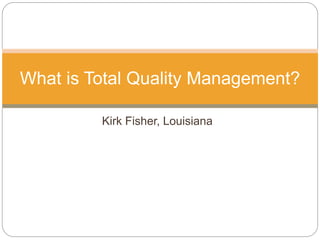 Kirk Fisher, Louisiana
What is Total Quality Management?
 