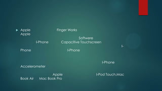 

Apple
Apple

Finger Works
I-Phone

Softwere
Capacitive Touchscreen

Phone

I-Phone

Accelerometer
Book Air

I-

Apple
Mac Book Pro

I-Phone
I-Pod Touch,Mac

 