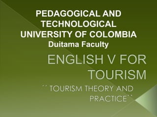 PEDAGOGICAL AND TECHNOLOGICAL UNIVERSITY OF COLOMBIA Duitama Faculty ENGLISH V FOR TOURISM ´´ TOURISM THEORY AND PRACTICE`` 