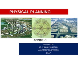 PREPARED BY:
AR. VIJAYA KUMARI M
ASSISTANT PROFESSOR
GSAP
PHYSICAL PLANNING
SESSION - 1
 