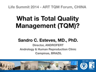 Sandro C. Esteves, MD., PhD.
Director, ANDROFERT
Andrology & Human Reproduction Clinic
Campinas, BRAZIL
What is Total Quality
Management (TQM)? 
Life Summit 2014 - ART TQM Forum, CHINA
ISO 9001:2008
 