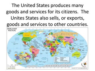 The United States produces many
goods and services for its citizens. The
Unites States also sells, or exports,
goods and services to other countries.
 