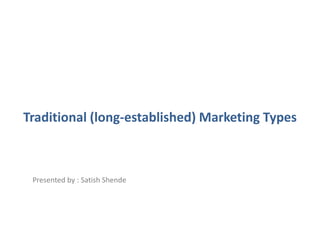 Traditional (long-established) Marketing Types
Presented by : Satish Shende
 