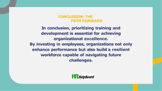 In conclusion, prioritizing training and
development is essential for achieving
organizational excellence.
By investing in employees, organizations not only
enhance performance but also build a resilient
workforce capable of navigating future
challenges.
CONCLUSION: THE
PATH FORWARD
 
