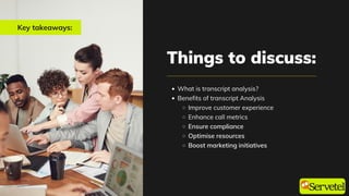 Key takeaways:
Things to discuss:
What is transcript analysis?
Benefits of transcript Analysis
Improve customer experience
Enhance call metrics
Ensure compliance
Optimise resources
Boost marketing initiatives
 