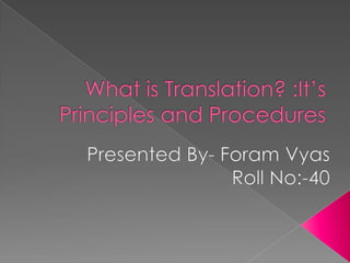 What is Translation? :It’s Principles and Procedures Presented By- Foram Vyas Roll No:-40 