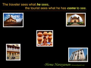 The traveler sees what  he  sees ,    the tourist sees what he has  come  to see . -Hema Narayanan  (hemana@gmail.com) 