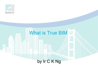by Ir C K Ng
What is True BIM
 