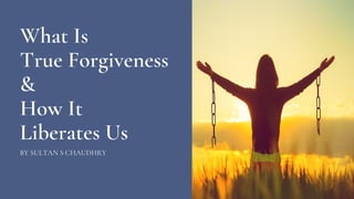 What Is
True Forgiveness
&
How It
Liberates Us
BY SULTAN S CHAUDHRY
 