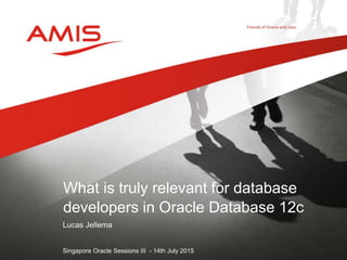 Lucas Jellema
Singapore Oracle Sessions III - 14th July 2015
What is truly relevant for database
developers in Oracle Database 12c
 