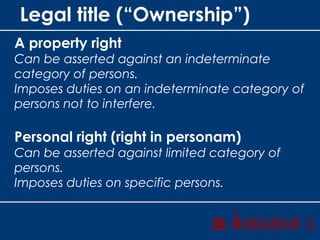 Legal title (“Ownership”)
A property right
Can be asserted against an indeterminate
category of persons.
Imposes duties on an indeterminate category of
persons not to interfere.
Personal right (right in personam)
Can be asserted against limited category of
persons.
Imposes duties on specific persons.
 