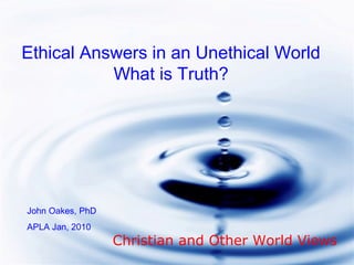 Ethical Answers in an Unethical World
What is Truth?
John Oakes, PhD
APLA Jan, 2010
Christian and Other World Views
 
