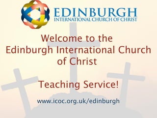 Welcome to the
Edinburgh International Church
of Christ
Teaching Service!
www.icoc.org.uk/edinburgh
 